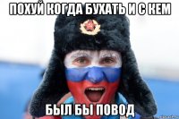 похуй когда бухать и с кем был бы повод