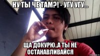ну ты че там?! - угу угу... ща докурю..а ты не останавливайся