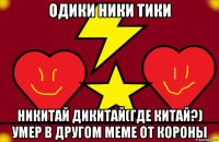 одики ники тики никитай дикитай(где китай?) умер в другом меме от короны