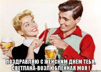  поздравляю с женским днём тебя, светлана-возлюбленная моя !