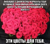 любушка, с днем весны и красоты тебя! оставайся такой милой и красивой долго, долго. ты лучший мерчендайзер в ленте!!@ эти цветы для тебя.