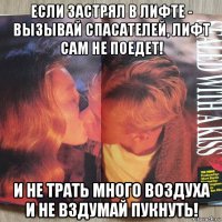 если застрял в лифте - вызывай спасателей, лифт сам не поедет! и не трать много воздуха и не вздумай пукнуть!