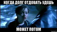 когда долг отдовать удешь может потом