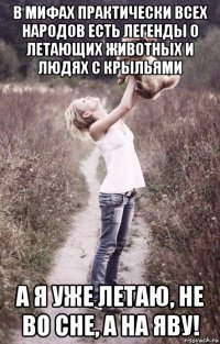 в мифах практически всех народов есть легенды о летающих животных и людях с крыльями а я уже летаю, не во сне, а на яву!