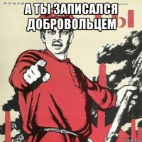 а ты записался добровольцем 