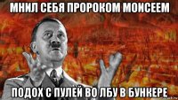 мнил себя пророком моисеем подох с пулей во лбу в бункере
