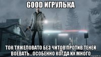 good игрулька ток тяжеловато без читов против теней воевать...особенно когда их много