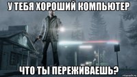 у тебя хороший компьютер что ты переживаешь?