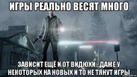игры реально весят много зависит ещё и от видюхи...даже у некоторых на новых и то не тянут игры