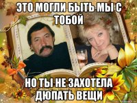 это могли быть мы с тобой но ты не захотела дюпать вещи