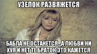 узелок развяжется бабла не останется...а любви ни хуя и нет те браток это кажется