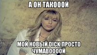 а он такооой мой новый dick просто чумавоооой