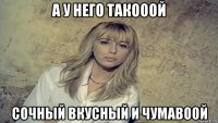 а у него такооой сочный вкусный и чумавоой