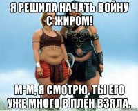 я решила начать войну с жиром! м-м, я смотрю, ты его уже много в плен взяла.