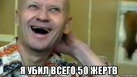  я убил всего 50 жертв