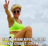  ля ля фа как херово...ля ля фа как стекает...спермааа...