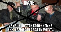 жаль... убьешь вот так кого нить из них...самого посадить могут...
