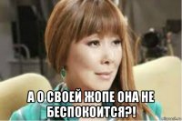  а о своей жопе она не беспокоится?!