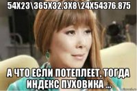 54х23\365х32.3х8\24х54376.875 а что если потеплеет, тогда индекс пуховика ...