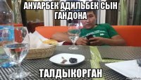 ануарбек адильбек сын гандона талдыкорган
