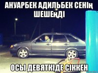ануарбек адильбек сенің шешеңді осы девяткіде сіккен