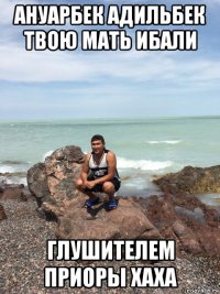 ануарбек адильбек твою мать ибали глушителем приоры хаха