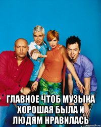  главное чтоб музыка хорошая была и людям нравилась