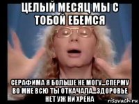 целый месяц мы с тобой ебемся серафима я больше не могу...сперму во мне всю ты откачала...здоровье нет уж ни хрена