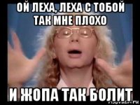 ой леха, леха с тобой так мне плохо и жопа так болит