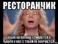 ресторанчик уебок на волнах спивается а бабло у нас с тобой не кончается