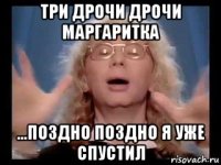 три дрочи дрочи маргаритка ...поздно поздно я уже спустил