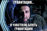 гравитация... я чувствую блять гравитацию