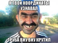 я твои координаты узнавал труба виу виу крутил