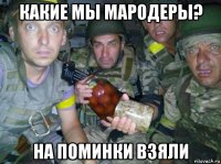 какие мы мародеры? на поминки взяли