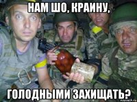 нам шо, краину, голодными захищать?