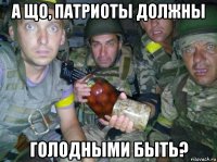 а що, патриоты должны голодными быть?