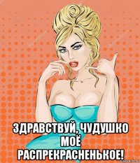  здравствуй, чудушко моё распрекрасненькое!