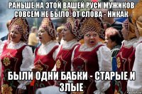 раньше на этой вашей руси мужиков совсем не было. от слова - никак были одни бабки - старые и злые