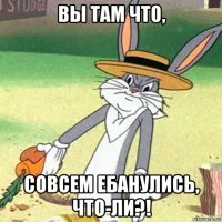 вы там что, совсем ебанулись, что-ли?!