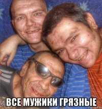  все мужики грязные