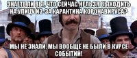 знаете ли вы, что сейчас нельзя выходить на улицу из-за карантина коронавируса? мы не знали, мы вообще не были в курсе событий!