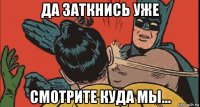 да заткнись уже смотрите куда мы...