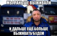 мы раньше выживали и дальше ещё больше выживать будем