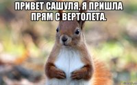 привет сашуля, я пришла прям с вертолета. 