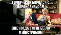 героически боролся с короновирусом еще когда это не было мейнстримом