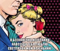  я бесконечно,неустанно, навсегда тебя люблю, светлячок мой яркенький !