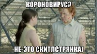 короновирус? не-это скитлстрянка)