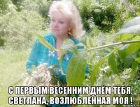  с первым весенним днём тебя, светлана, возлюбленная моя !