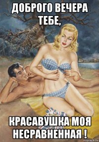 доброго вечера тебе, красавушка моя несравненная !