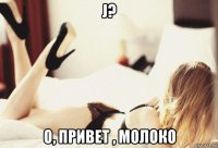 j? о, привет , молоко